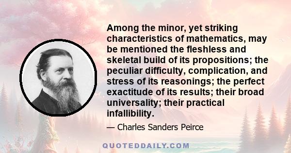 Among the minor, yet striking characteristics of mathematics, may be mentioned the fleshless and skeletal build of its propositions; the peculiar difficulty, complication, and stress of its reasonings; the perfect