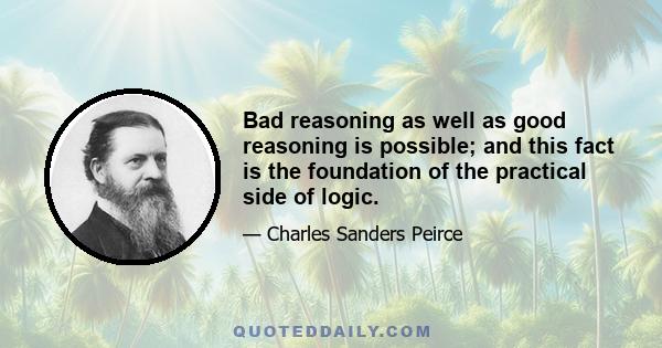 Bad reasoning as well as good reasoning is possible; and this fact is the foundation of the practical side of logic.