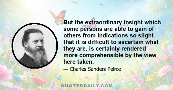 But the extraordinary insight which some persons are able to gain of others from indications so slight that it is difficult to ascertain what they are, is certainly rendered more comprehensible by the view here taken.