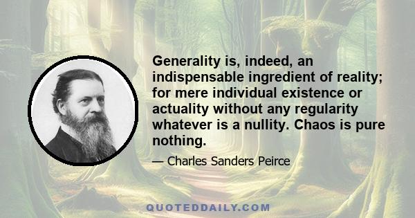 Generality is, indeed, an indispensable ingredient of reality; for mere individual existence or actuality without any regularity whatever is a nullity. Chaos is pure nothing.