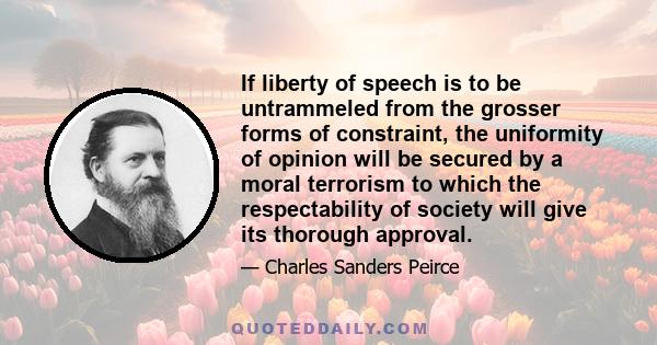 If liberty of speech is to be untrammeled from the grosser forms of constraint, the uniformity of opinion will be secured by a moral terrorism to which the respectability of society will give its thorough approval.