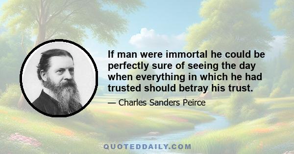 If man were immortal he could be perfectly sure of seeing the day when everything in which he had trusted should betray his trust.