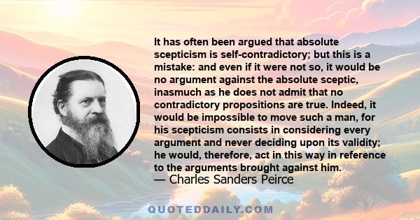 It has often been argued that absolute scepticism is self-contradictory; but this is a mistake: and even if it were not so, it would be no argument against the absolute sceptic, inasmuch as he does not admit that no