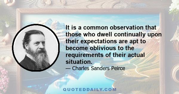 It is a common observation that those who dwell continually upon their expectations are apt to become oblivious to the requirements of their actual situation.