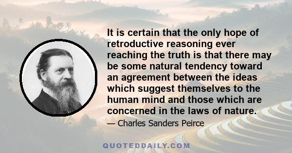 It is certain that the only hope of retroductive reasoning ever reaching the truth is that there may be some natural tendency toward an agreement between the ideas which suggest themselves to the human mind and those