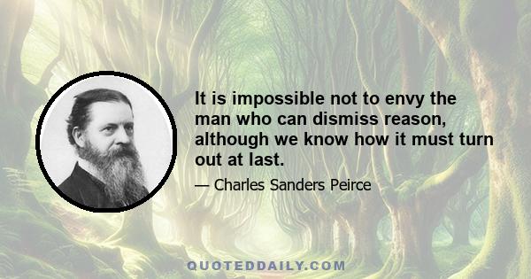 It is impossible not to envy the man who can dismiss reason, although we know how it must turn out at last.