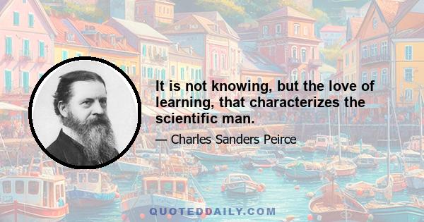 It is not knowing, but the love of learning, that characterizes the scientific man.