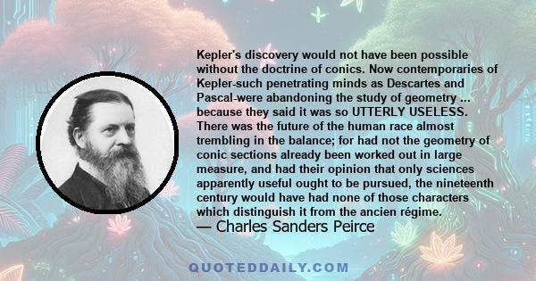 Kepler's discovery would not have been possible without the doctrine of conics. Now contemporaries of Kepler-such penetrating minds as Descartes and Pascal-were abandoning the study of geometry ... because they said it