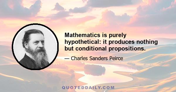 Mathematics is purely hypothetical: it produces nothing but conditional propositions.