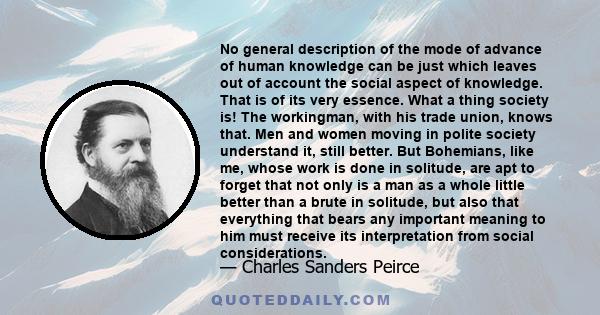 No general description of the mode of advance of human knowledge can be just which leaves out of account the social aspect of knowledge. That is of its very essence. What a thing society is! The workingman, with his