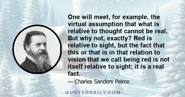 One will meet, for example, the virtual assumption that what is relative to thought cannot be real. But why not, exactly? Red is relative to sight, but the fact that this or that is in that relation to vision that we