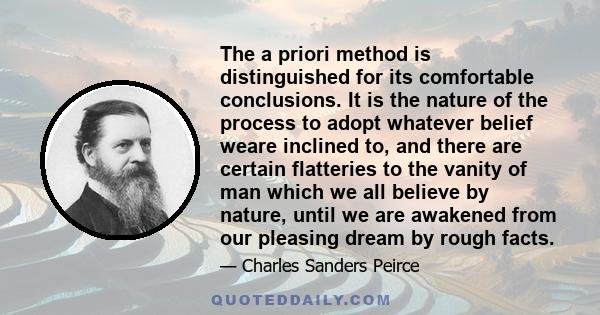 The a priori method is distinguished for its comfortable conclusions. It is the nature of the process to adopt whatever belief weare inclined to, and there are certain flatteries to the vanity of man which we all