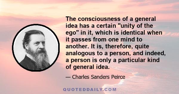 The consciousness of a general idea has a certain unity of the ego in it, which is identical when it passes from one mind to another. It is, therefore, quite analogous to a person, and indeed, a person is only a