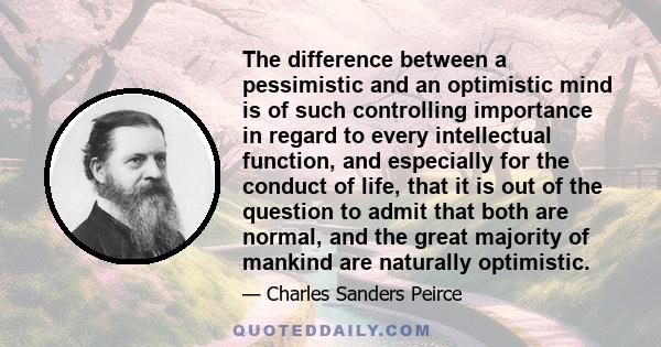 The difference between a pessimistic and an optimistic mind is of such controlling importance in regard to every intellectual function, and especially for the conduct of life, that it is out of the question to admit