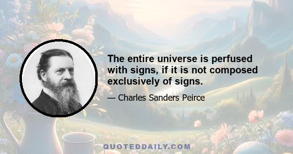 The entire universe is perfused with signs, if it is not composed exclusively of signs.