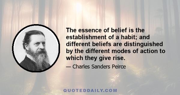 The essence of belief is the establishment of a habit; and different beliefs are distinguished by the different modes of action to which they give rise.