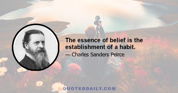 The essence of belief is the establishment of a habit.