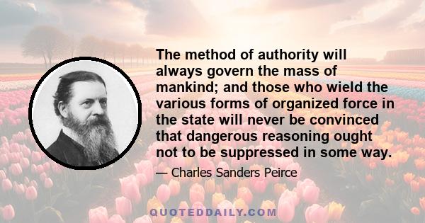 The method of authority will always govern the mass of mankind; and those who wield the various forms of organized force in the state will never be convinced that dangerous reasoning ought not to be suppressed in some