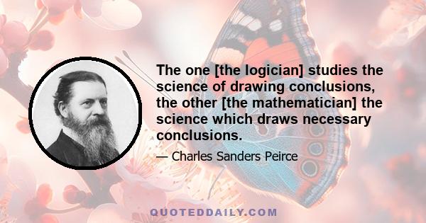 The one [the logician] studies the science of drawing conclusions, the other [the mathematician] the science which draws necessary conclusions.