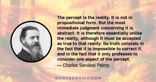 The percept is the reality. It is not in propositional form. But the most immediate judgment concerning it is abstract. It is therefore essentially unlike the reality, although it must be accepted as true to that