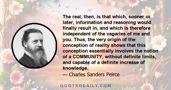 The real, then, is that which, sooner or later, information and reasoning would finally result in, and which is therefore independent of the vagaries of me and you. Thus, the very origin of the conception of reality