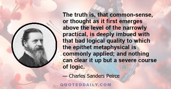 The truth is, that common-sense, or thought as it first emerges above the level of the narrowly practical, is deeply imbued with that bad logical quality to which the epithet metaphysical is commonly applied; and