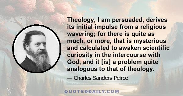 Theology, I am persuaded, derives its initial impulse from a religious wavering; for there is quite as much, or more, that is mysterious and calculated to awaken scientific curiosity in the intercourse with God, and it