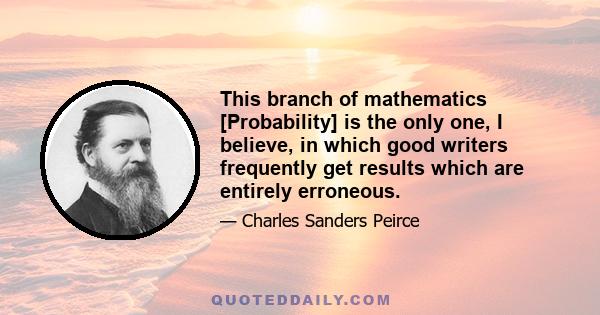 This branch of mathematics [Probability] is the only one, I believe, in which good writers frequently get results which are entirely erroneous.