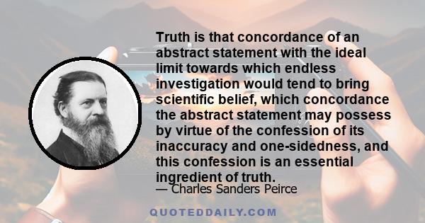 Truth is that concordance of an abstract statement with the ideal limit towards which endless investigation would tend to bring scientific belief, which concordance the abstract statement may possess by virtue of the