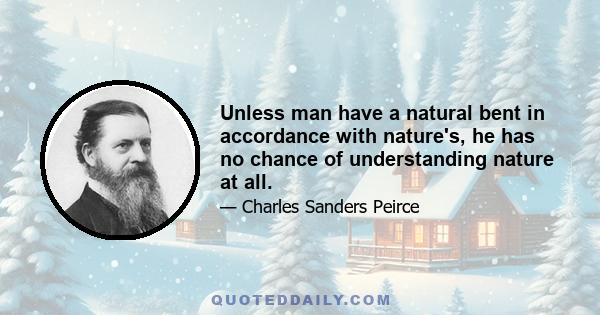 Unless man have a natural bent in accordance with nature's, he has no chance of understanding nature at all.