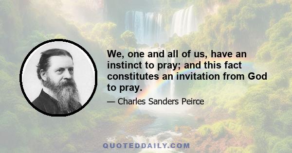 We, one and all of us, have an instinct to pray; and this fact constitutes an invitation from God to pray.