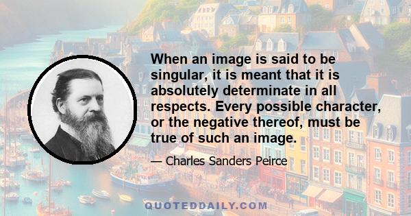 When an image is said to be singular, it is meant that it is absolutely determinate in all respects. Every possible character, or the negative thereof, must be true of such an image.