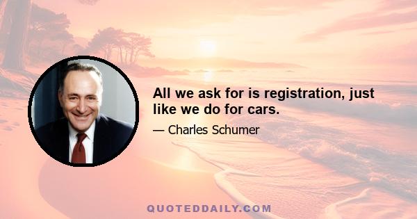 All we ask for is registration, just like we do for cars.