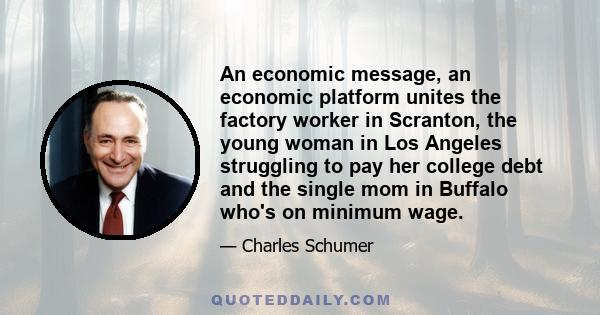 An economic message, an economic platform unites the factory worker in Scranton, the young woman in Los Angeles struggling to pay her college debt and the single mom in Buffalo who's on minimum wage.