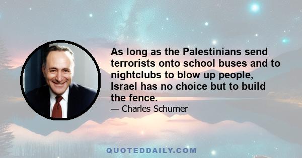 As long as the Palestinians send terrorists onto school buses and to nightclubs to blow up people, Israel has no choice but to build the fence.