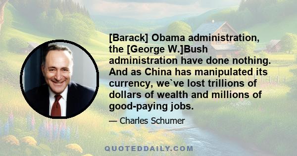 [Barack] Obama administration, the [George W.]Bush administration have done nothing. And as China has manipulated its currency, we`ve lost trillions of dollars of wealth and millions of good-paying jobs.