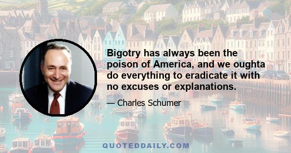 Bigotry has always been the poison of America, and we oughta do everything to eradicate it with no excuses or explanations.