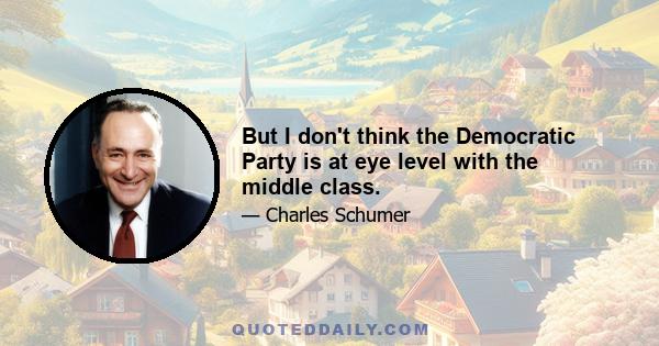 But I don't think the Democratic Party is at eye level with the middle class.