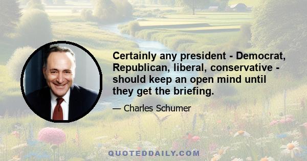 Certainly any president - Democrat, Republican, liberal, conservative - should keep an open mind until they get the briefing.