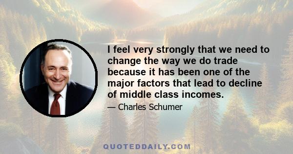 I feel very strongly that we need to change the way we do trade because it has been one of the major factors that lead to decline of middle class incomes.