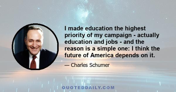 I made education the highest priority of my campaign - actually education and jobs - and the reason is a simple one: I think the future of America depends on it.