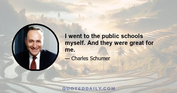 I went to the public schools myself. And they were great for me.