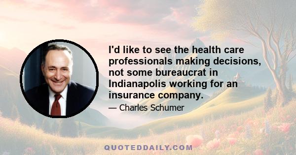 I'd like to see the health care professionals making decisions, not some bureaucrat in Indianapolis working for an insurance company.