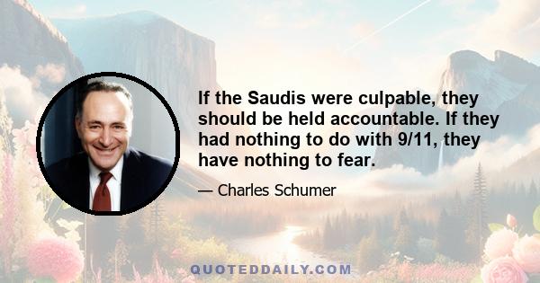 If the Saudis were culpable, they should be held accountable. If they had nothing to do with 9/11, they have nothing to fear.