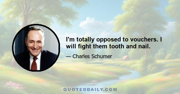 I'm totally opposed to vouchers. I will fight them tooth and nail.