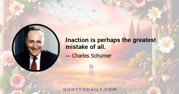 Inaction is perhaps the greatest mistake of all.