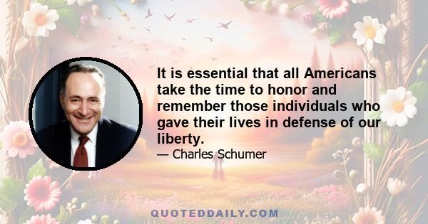 It is essential that all Americans take the time to honor and remember those individuals who gave their lives in defense of our liberty.