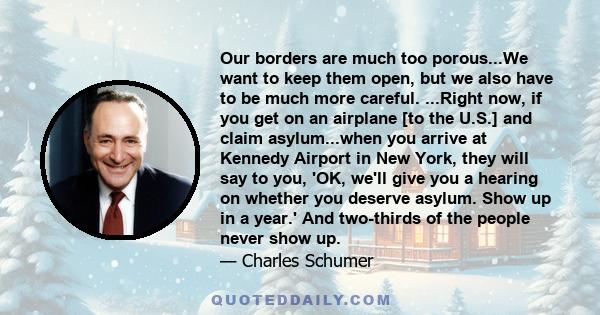 Our borders are much too porous...We want to keep them open, but we also have to be much more careful. ...Right now, if you get on an airplane [to the U.S.] and claim asylum...when you arrive at Kennedy Airport in New