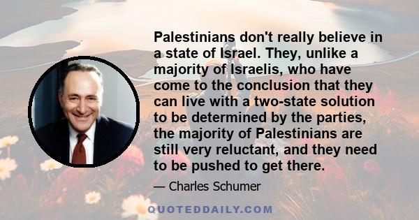 Palestinians don't really believe in a state of Israel. They, unlike a majority of Israelis, who have come to the conclusion that they can live with a two-state solution to be determined by the parties, the majority of