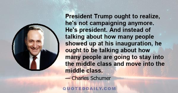 President Trump ought to realize, he's not campaigning anymore. He's president. And instead of talking about how many people showed up at his inauguration, he ought to be talking about how many people are going to stay